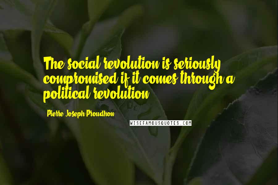 Pierre-Joseph Proudhon quotes: The social revolution is seriously compromised if it comes through a political revolution.