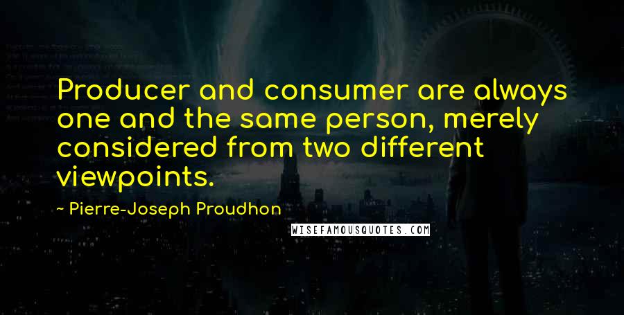 Pierre-Joseph Proudhon quotes: Producer and consumer are always one and the same person, merely considered from two different viewpoints.