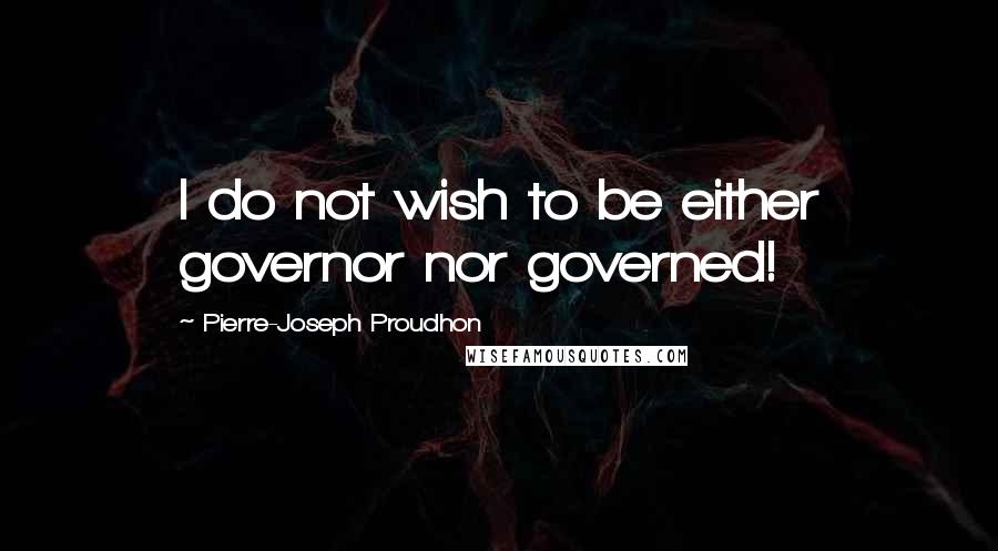 Pierre-Joseph Proudhon quotes: I do not wish to be either governor nor governed!
