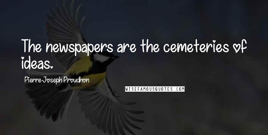 Pierre-Joseph Proudhon quotes: The newspapers are the cemeteries of ideas.