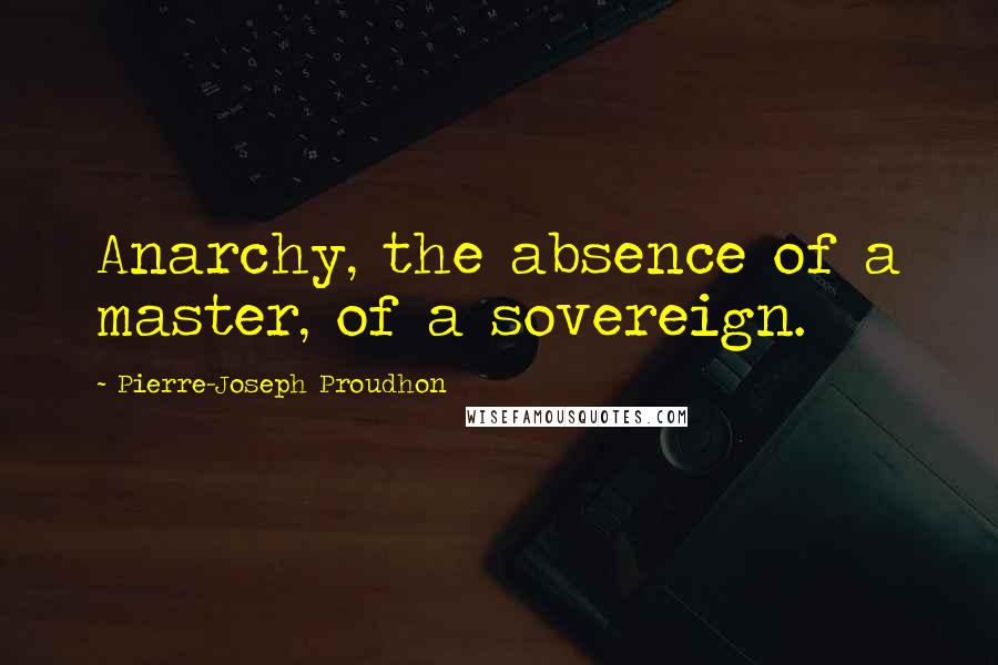 Pierre-Joseph Proudhon quotes: Anarchy, the absence of a master, of a sovereign.