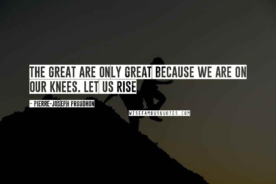 Pierre-Joseph Proudhon quotes: The great are only great because we are on our knees. Let us rise