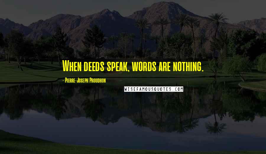 Pierre-Joseph Proudhon quotes: When deeds speak, words are nothing.