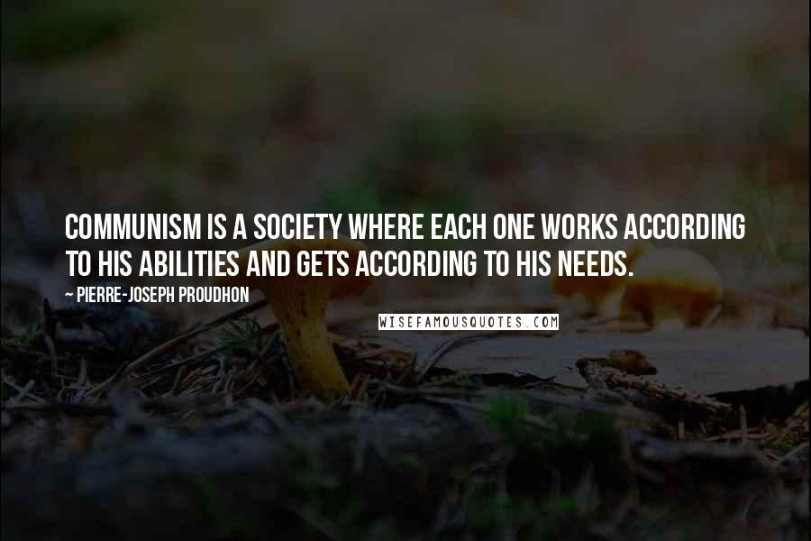 Pierre-Joseph Proudhon quotes: Communism is a society where each one works according to his abilities and gets according to his needs.