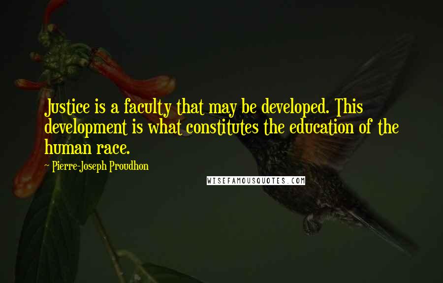 Pierre-Joseph Proudhon quotes: Justice is a faculty that may be developed. This development is what constitutes the education of the human race.