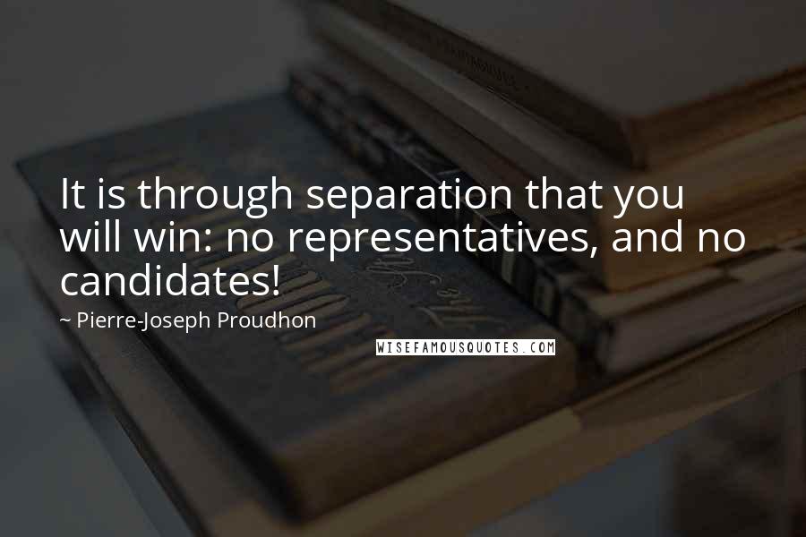 Pierre-Joseph Proudhon quotes: It is through separation that you will win: no representatives, and no candidates!