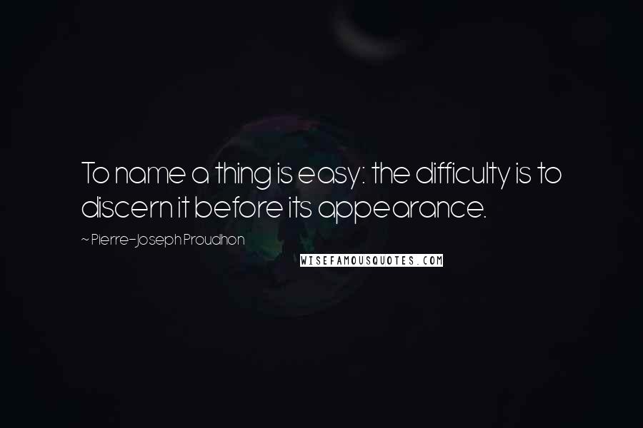 Pierre-Joseph Proudhon quotes: To name a thing is easy: the difficulty is to discern it before its appearance.