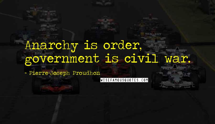 Pierre-Joseph Proudhon quotes: Anarchy is order, government is civil war.