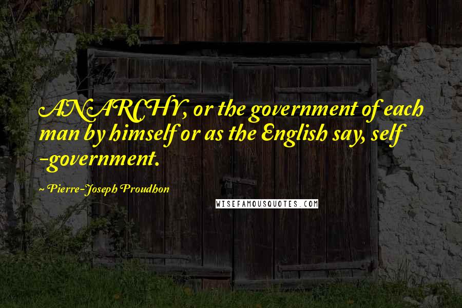 Pierre-Joseph Proudhon quotes: ANARCHY, or the government of each man by himself or as the English say, self -government.