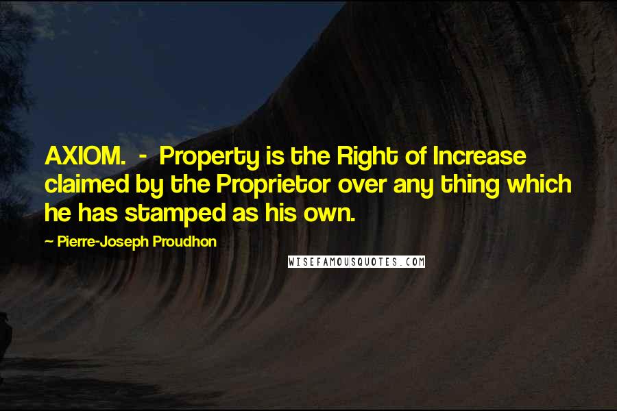 Pierre-Joseph Proudhon quotes: AXIOM. - Property is the Right of Increase claimed by the Proprietor over any thing which he has stamped as his own.