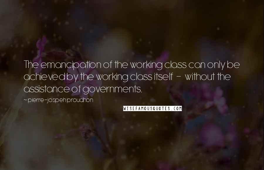 Pierre-jospeh Proudhon quotes: The emancipation of the working class can only be achieved by the working class itself - without the assistance of governments. Pierre-jospeh Proudhon quotes: The emancipation of the working class can only be achieved by the working class itself - without the assistance of governments.