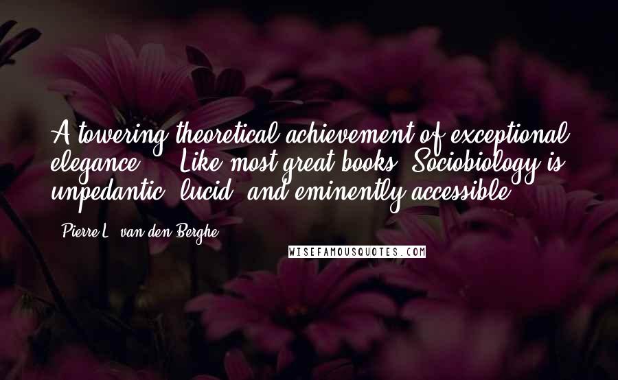 Pierre L. Van Den Berghe quotes: A towering theoretical achievement of exceptional elegance ... Like most great books, Sociobiology is unpedantic, lucid, and eminently accessible.