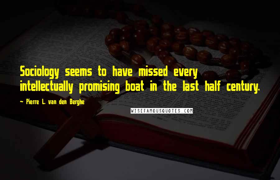 Pierre L. Van Den Berghe quotes: Sociology seems to have missed every intellectually promising boat in the last half century.