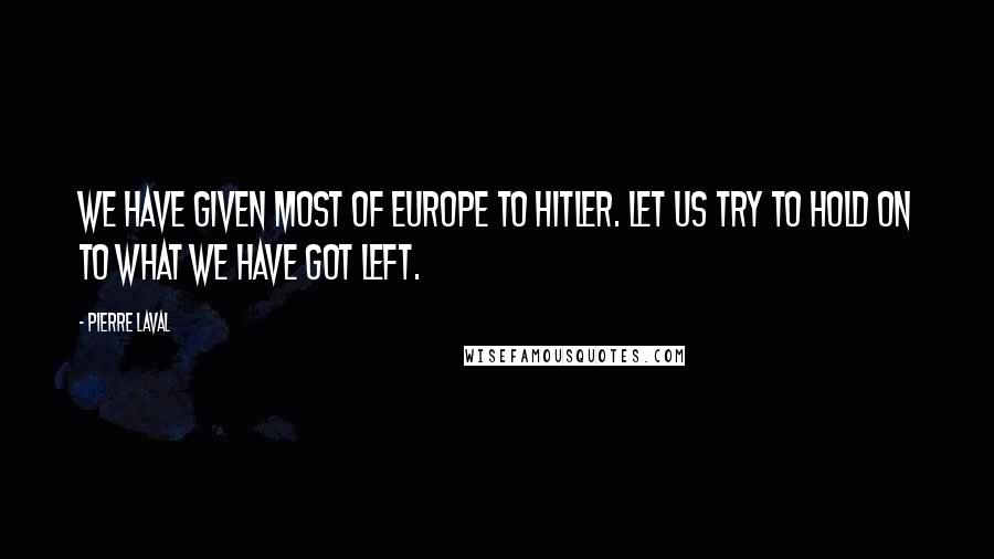 Pierre Laval quotes: We have given most of Europe to Hitler. Let us try to hold on to what we have got left.