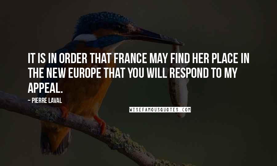 Pierre Laval quotes: It is in order that France may find her place in the new Europe that you will respond to my appeal.