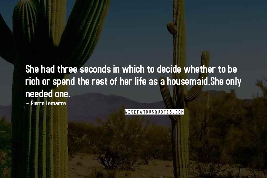 Pierre Lemaitre quotes: She had three seconds in which to decide whether to be rich or spend the rest of her life as a housemaid.She only needed one.