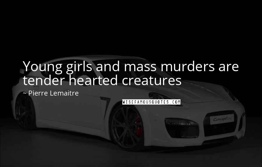 Pierre Lemaitre quotes: Young girls and mass murders are tender hearted creatures