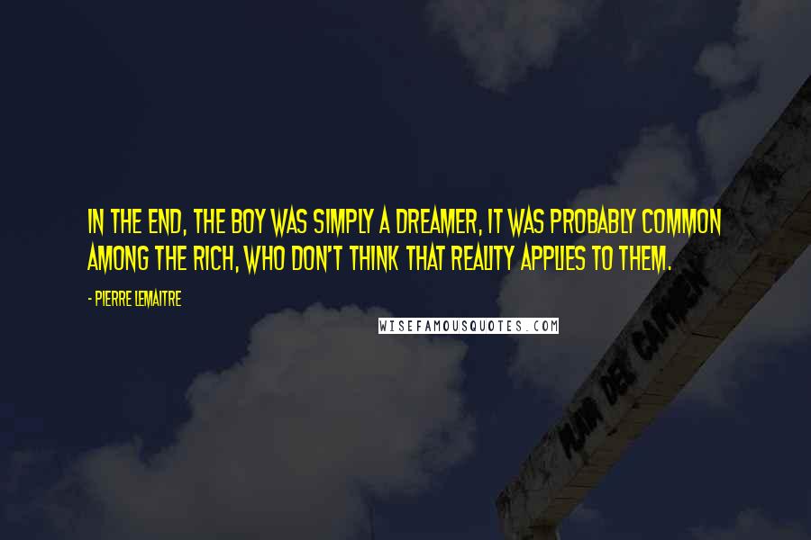 Pierre Lemaitre quotes: In the end, the boy was simply a dreamer, it was probably common among the rich, who don't think that reality applies to them. Pierre Lemaitre quotes: In the end, the boy was simply a dreamer, it was probably common among the rich, who don't think that reality applies to them.
