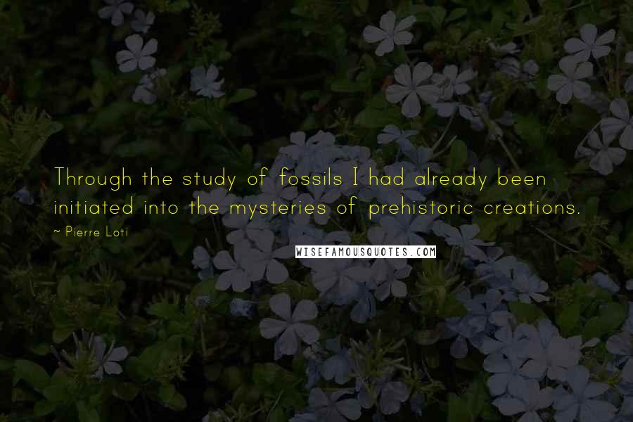 Pierre Loti quotes: Through the study of fossils I had already been initiated into the mysteries of prehistoric creations. Pierre Loti quotes: Through the study of fossils I had already been initiated into the mysteries of prehistoric creations.