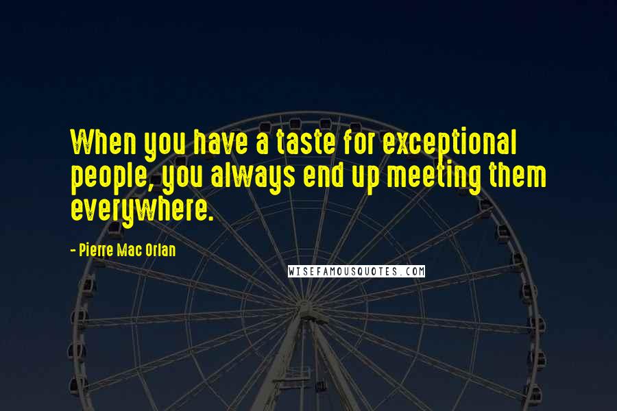 Pierre Mac Orlan quotes: When you have a taste for exceptional people, you always end up meeting them everywhere.