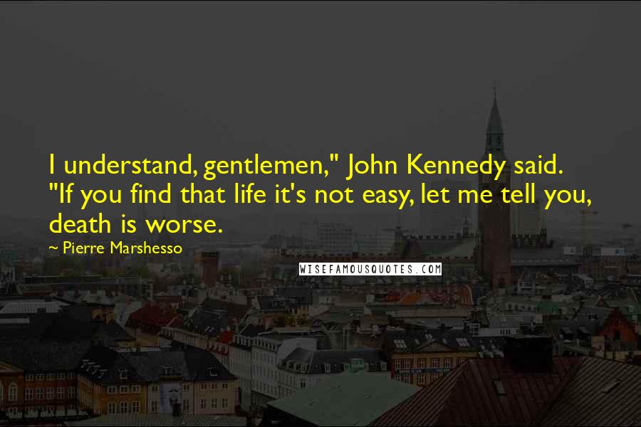 Pierre Marshesso quotes: I understand, gentlemen," John Kennedy said. "If you find that life it's not easy, let me tell you, death is worse.