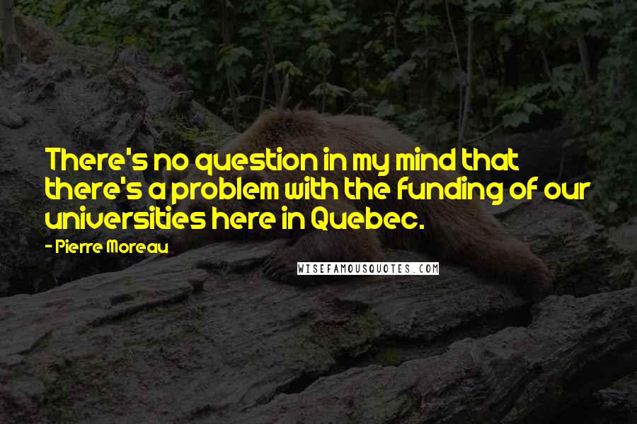 Pierre Moreau quotes: There's no question in my mind that there's a problem with the funding of our universities here in Quebec.