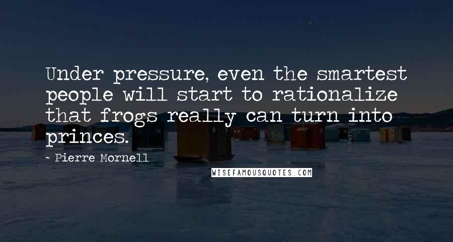 Pierre Mornell quotes: Under pressure, even the smartest people will start to rationalize that frogs really can turn into princes. Pierre Mornell quotes: Under pressure, even the smartest people will start to rationalize that frogs really can turn into princes.