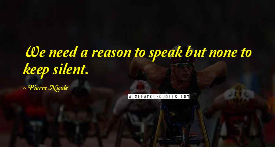 Pierre Nicole quotes: We need a reason to speak but none to keep silent.