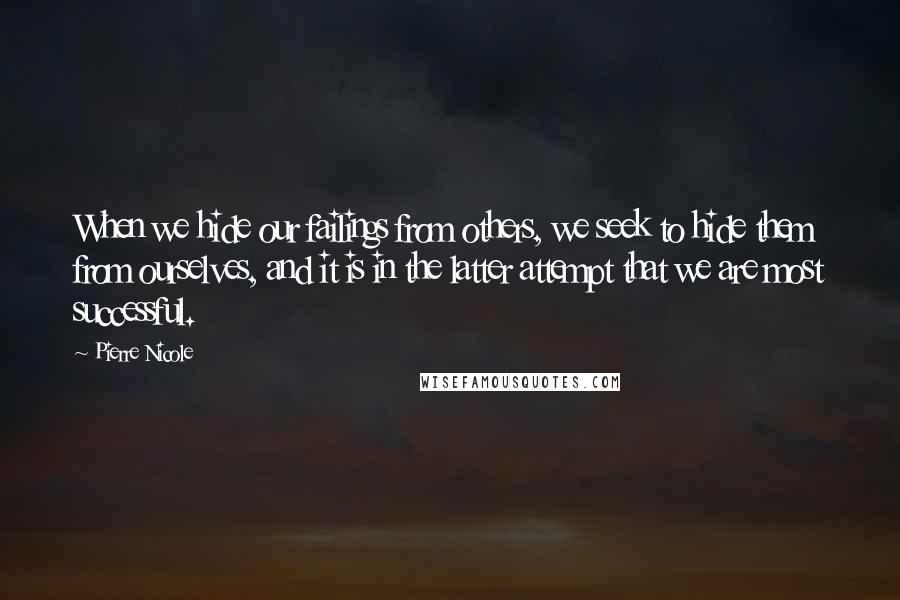 Pierre Nicole quotes: When we hide our failings from others, we seek to hide them from ourselves, and it is in the latter attempt that we are most successful.