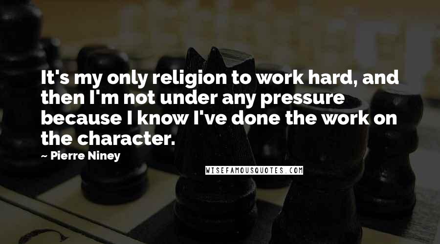 Pierre Niney quotes: It's my only religion to work hard, and then I'm not under any pressure because I know I've done the work on the character.