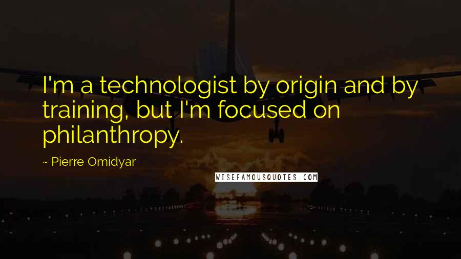Pierre Omidyar quotes: I'm a technologist by origin and by training, but I'm focused on philanthropy.