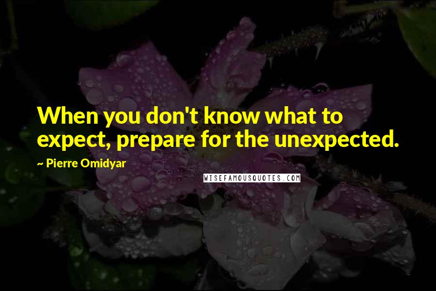 Pierre Omidyar quotes: When you don't know what to expect, prepare for the unexpected.