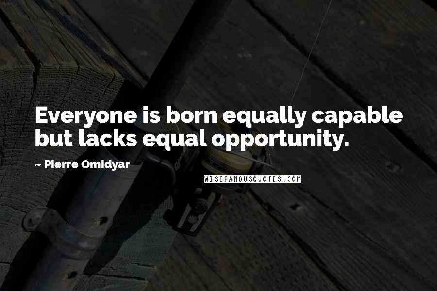 Pierre Omidyar quotes: Everyone is born equally capable but lacks equal opportunity.