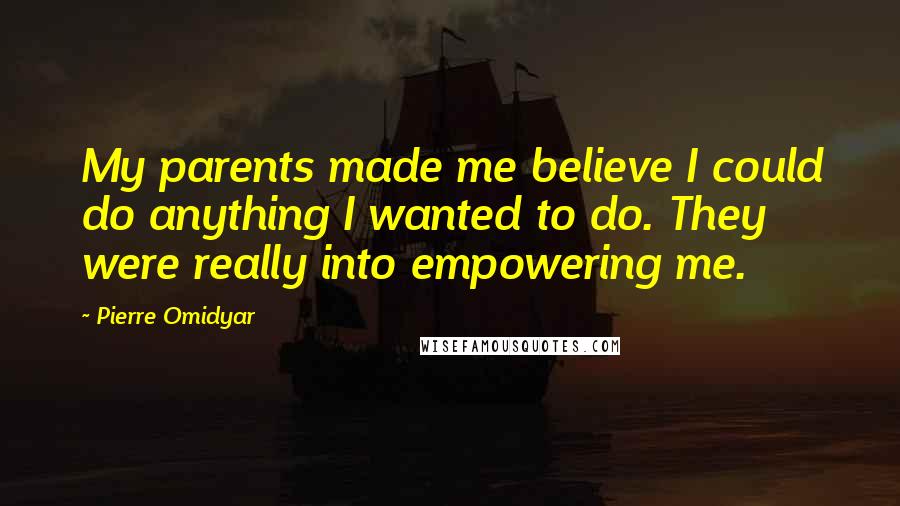 Pierre Omidyar quotes: My parents made me believe I could do anything I wanted to do. They were really into empowering me.