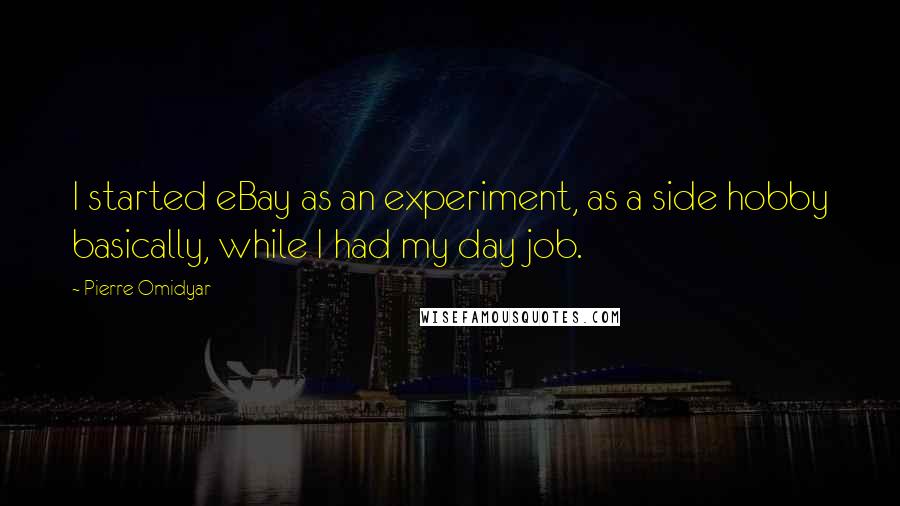 Pierre Omidyar quotes: I started eBay as an experiment, as a side hobby basically, while I had my day job.