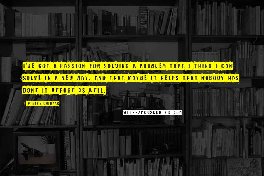 Pierre Omidyar quotes: I've got a passion for solving a problem that I think I can solve in a new way. And that maybe it helps that nobody has done it before as