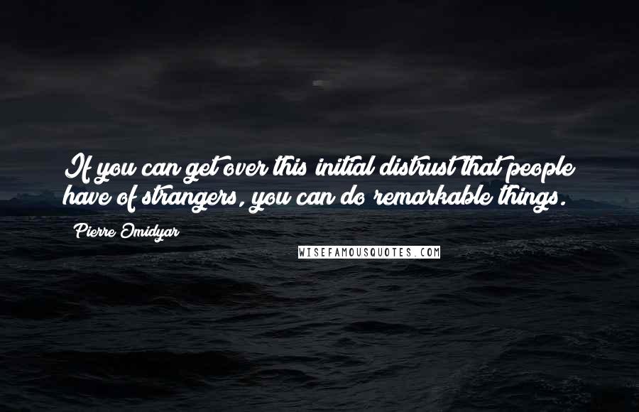 Pierre Omidyar quotes: If you can get over this initial distrust that people have of strangers, you can do remarkable things. Pierre Omidyar quotes: If you can get over this initial distrust that people have of strangers, you can do remarkable things.