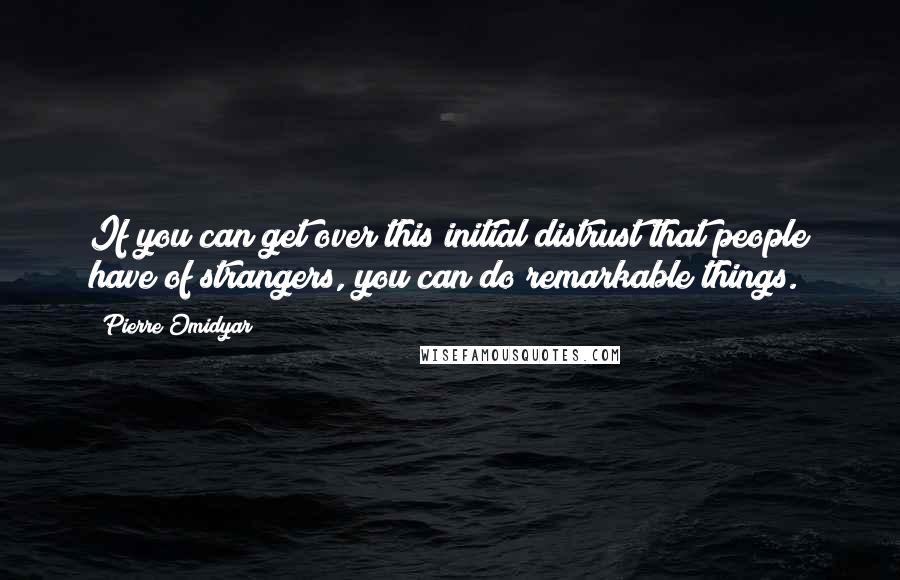 Pierre Omidyar quotes: If you can get over this initial distrust that people have of strangers, you can do remarkable things.