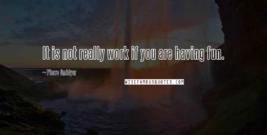 Pierre Omidyar quotes: It is not really work if you are having fun.