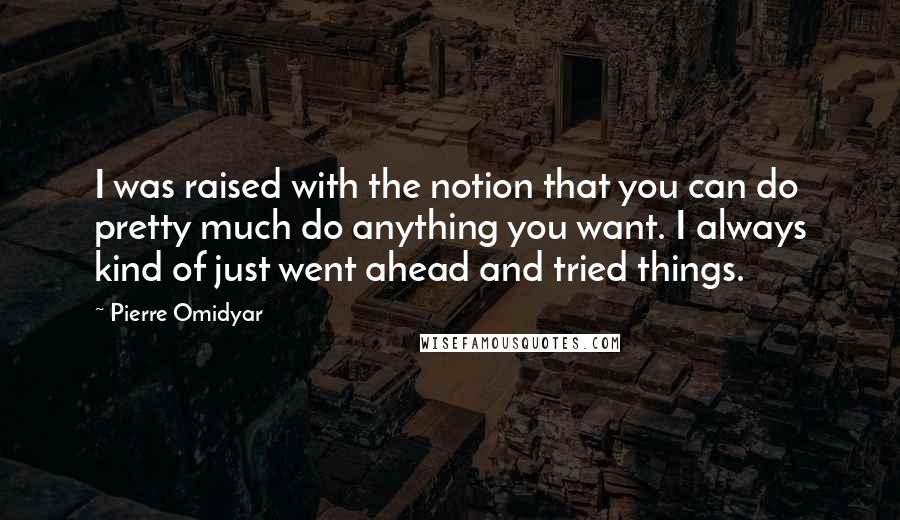 Pierre Omidyar quotes: I was raised with the notion that you can do pretty much do anything you want. I always kind of just went ahead and tried things. Pierre Omidyar quotes: I was raised with the notion that you can do pretty much do anything you want. I always kind of just went ahead and tried things.