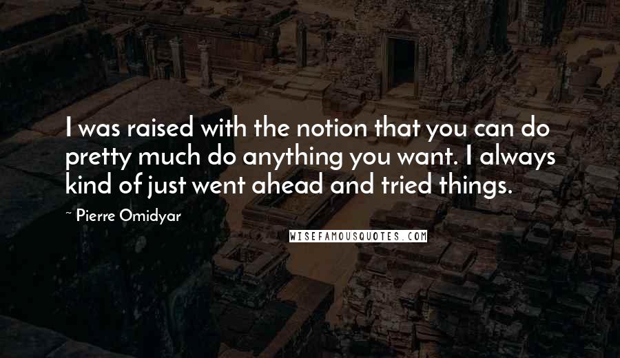 Pierre Omidyar quotes: I was raised with the notion that you can do pretty much do anything you want. I always kind of just went ahead and tried things.