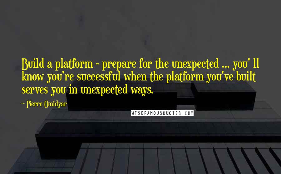 Pierre Omidyar quotes: Build a platform - prepare for the unexpected ... you' ll know you're successful when the platform you've built serves you in unexpected ways. Pierre Omidyar quotes: Build a platform - prepare for the unexpected ... you' ll know you're successful when the platform you've built serves you in unexpected ways.