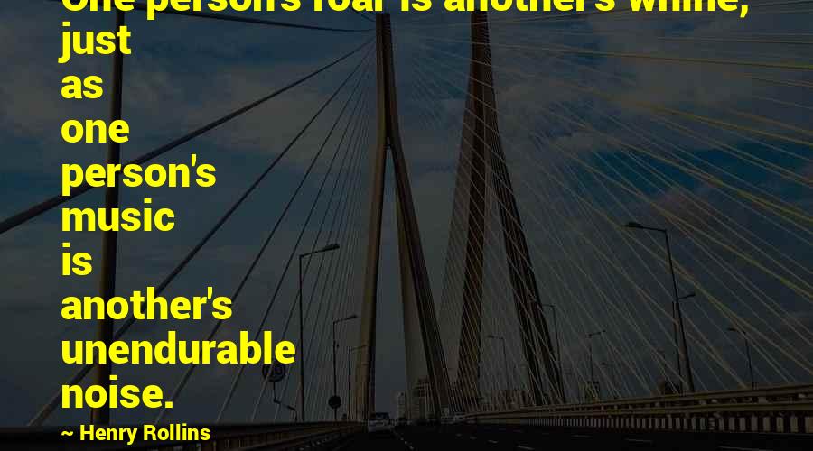 Pierre Omidyar Quotes By Henry Rollins: One person's roar is another's whine, just as Pierre Omidyar Quotes By Henry Rollins: One person's roar is another's whine, just as