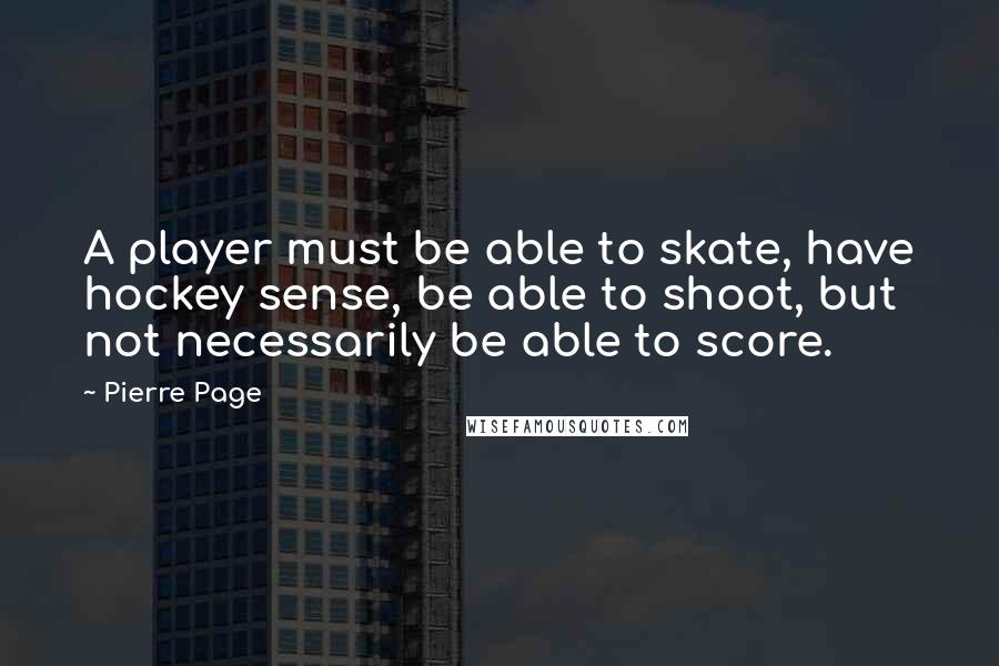 Pierre Page quotes: A player must be able to skate, have hockey sense, be able to shoot, but not necessarily be able to score. Pierre Page quotes: A player must be able to skate, have hockey sense, be able to shoot, but not necessarily be able to score.