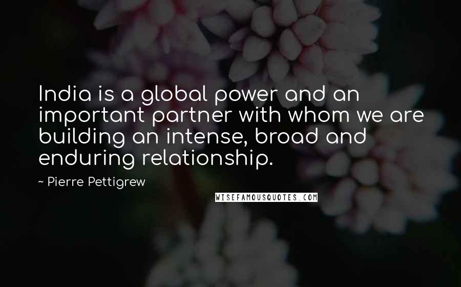 Pierre Pettigrew quotes: India is a global power and an important partner with whom we are building an intense, broad and enduring relationship.