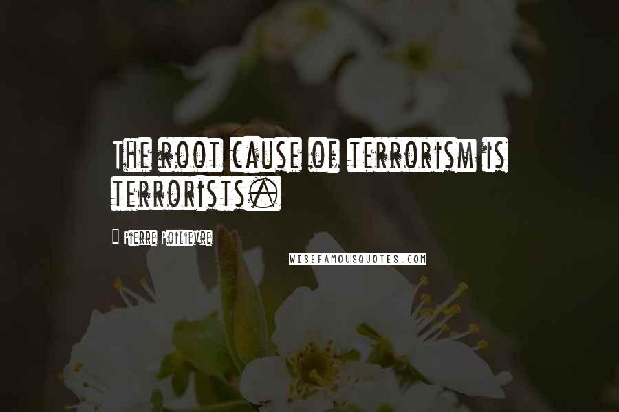 Pierre Poilievre quotes: The root cause of terrorism is terrorists.
