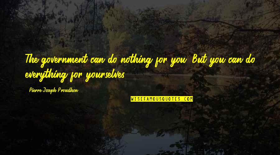 Pierre Proudhon Quotes By Pierre-Joseph Proudhon: The government can do nothing for you. But Pierre Proudhon Quotes By Pierre-Joseph Proudhon: The government can do nothing for you. But