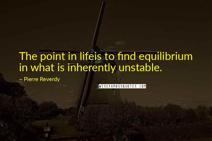 Pierre Reverdy quotes: The point in lifeis to find equilibrium in what is inherently unstable.