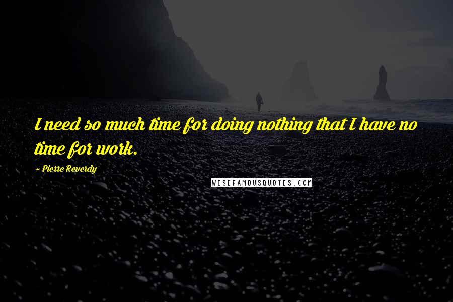 Pierre Reverdy quotes: I need so much time for doing nothing that I have no time for work.