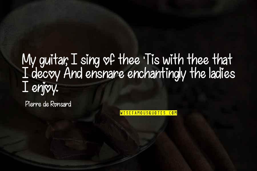 Pierre Ronsard Quotes By Pierre De Ronsard: My guitar, I sing of thee 'Tis with